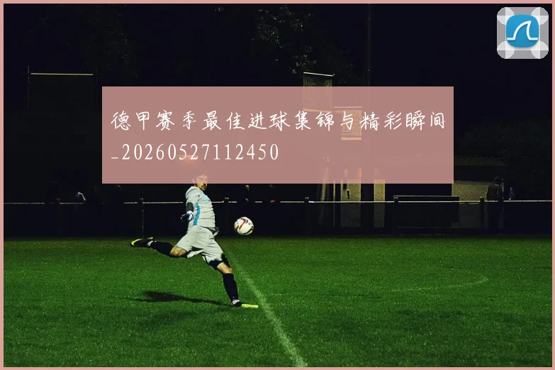 德甲赛季最佳进球集锦与精彩瞬间_20260527112450
