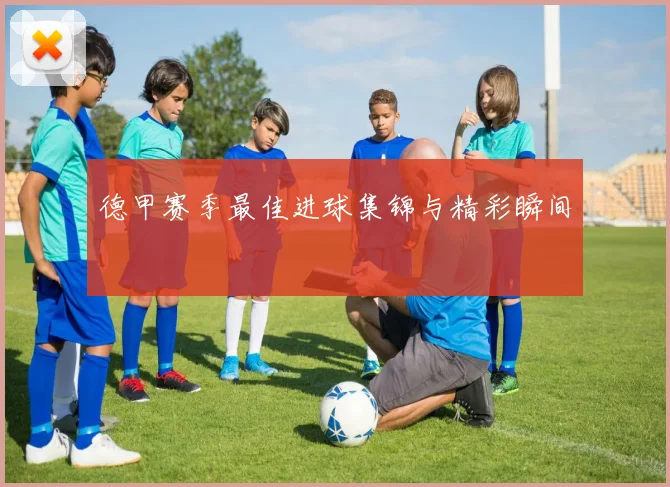 德甲赛季最佳进球集锦与精彩瞬间